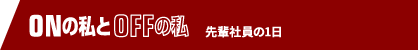 ONの私とOFFの私 先輩社員の1日