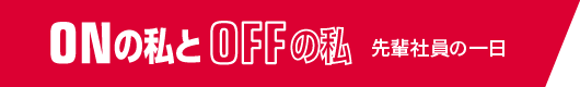 ONの私とOFFの私 先輩社員の一日